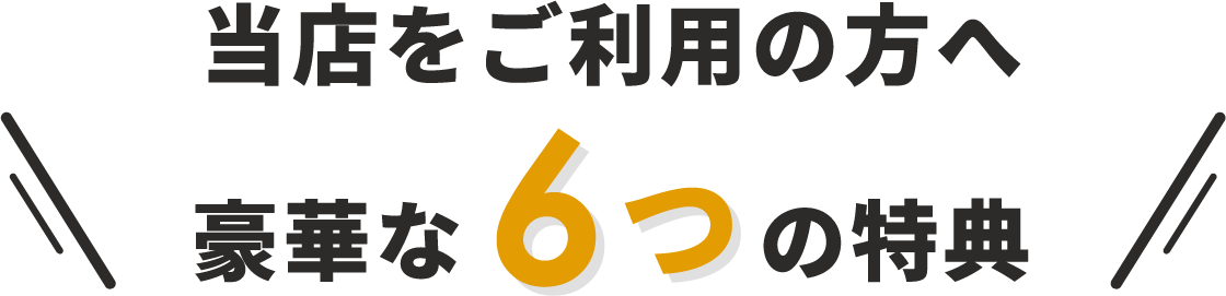 当店をご利用の方へ豪華な6つの特典