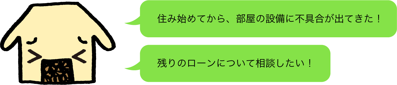 「住み始めてから、部屋の設備に不具合が出てきた！」「残りのローンについて相談したい！」など